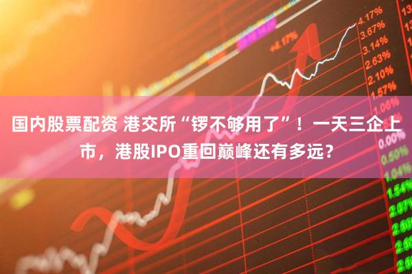 国内股票配资 港交所“锣不够用了”！一天三企上市，港股IPO重回巅峰还有多远？