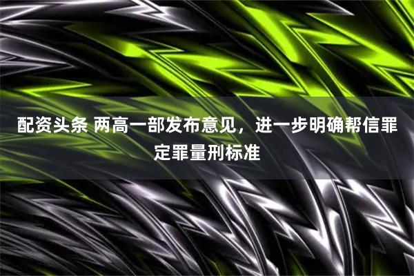 配资头条 两高一部发布意见，进一步明确帮信罪定罪量刑标准