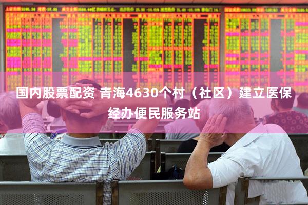 国内股票配资 青海4630个村（社区）建立医保经办便民服务站