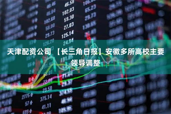 天津配资公司 【长三角日报】安徽多所高校主要领导调整