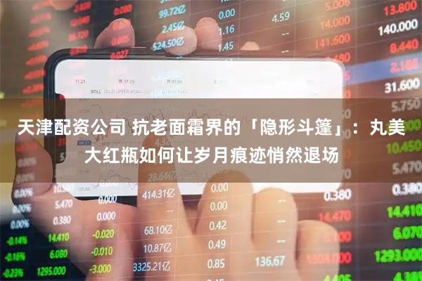 天津配资公司 抗老面霜界的「隐形斗篷」：丸美大红瓶如何让岁月痕迹悄然退场