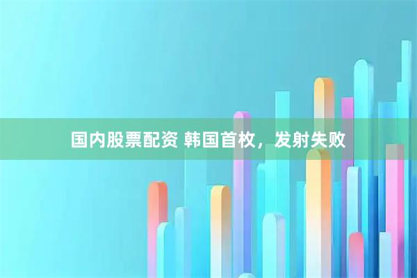 国内股票配资 韩国首枚，发射失败