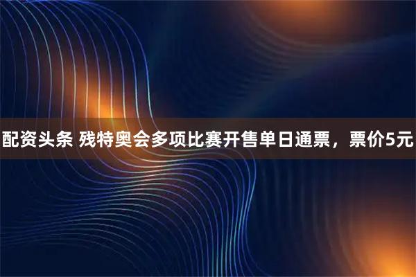 配资头条 残特奥会多项比赛开售单日通票，票价5元