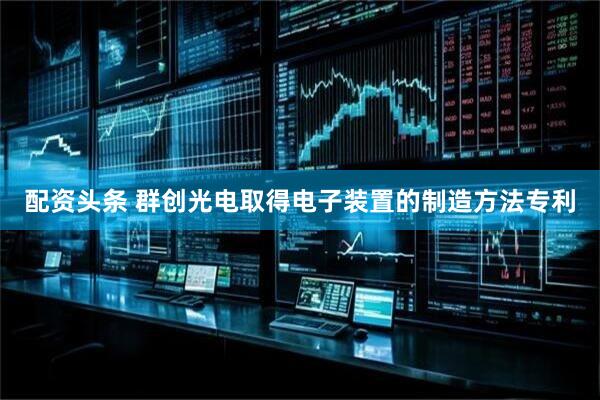 配资头条 群创光电取得电子装置的制造方法专利