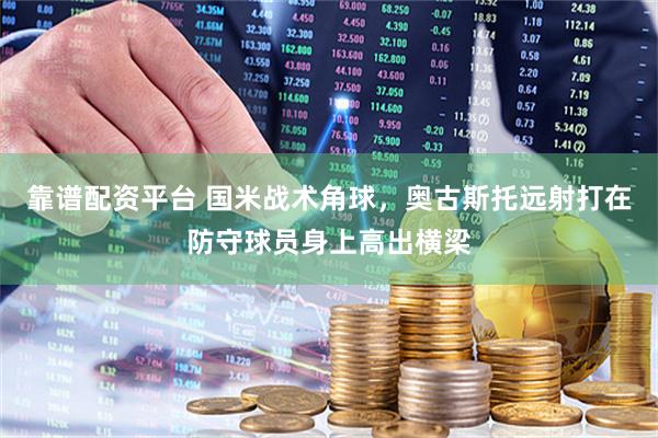 靠谱配资平台 国米战术角球，奥古斯托远射打在防守球员身上高出横梁